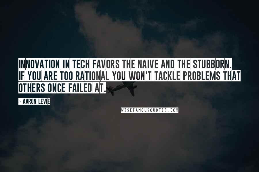 Aaron Levie Quotes: Innovation in tech favors the naive and the stubborn. If you are too rational you won't tackle problems that others once failed at.