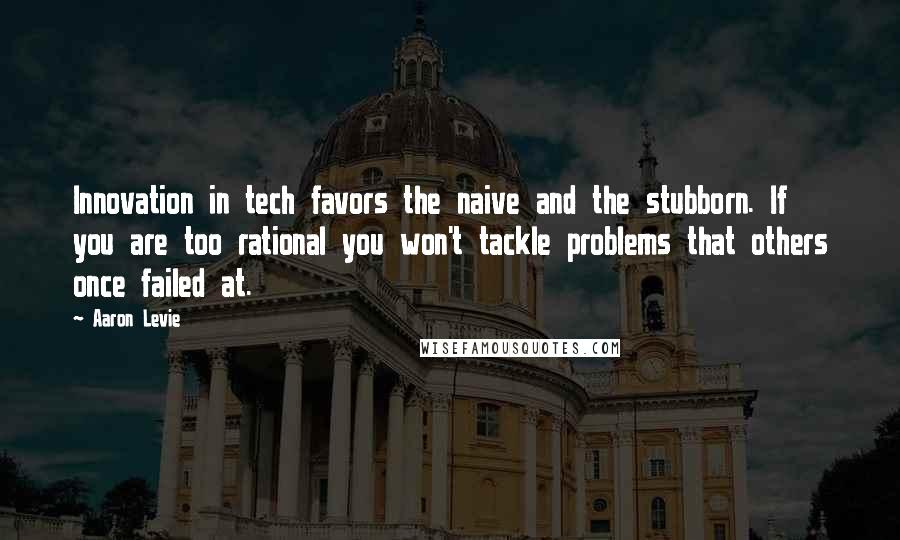 Aaron Levie Quotes: Innovation in tech favors the naive and the stubborn. If you are too rational you won't tackle problems that others once failed at.