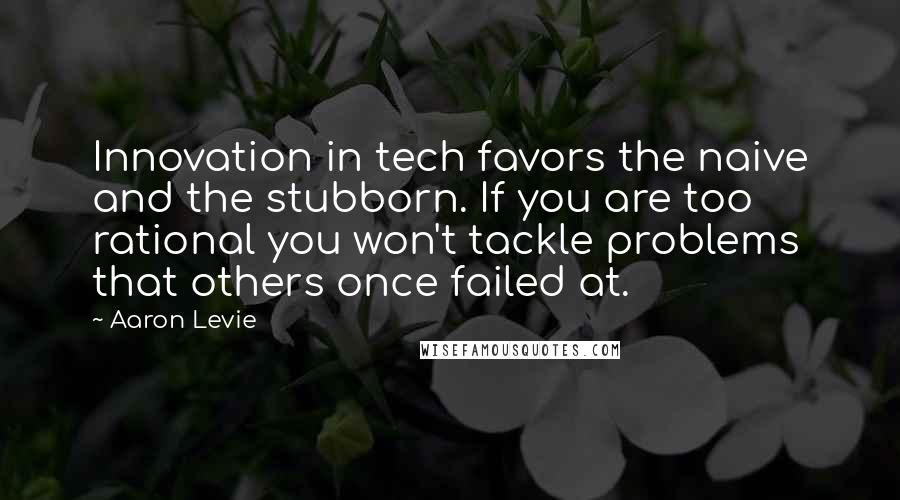 Aaron Levie Quotes: Innovation in tech favors the naive and the stubborn. If you are too rational you won't tackle problems that others once failed at.