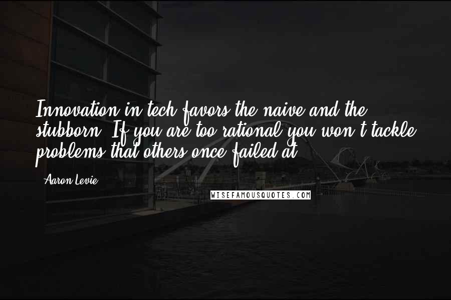 Aaron Levie Quotes: Innovation in tech favors the naive and the stubborn. If you are too rational you won't tackle problems that others once failed at.