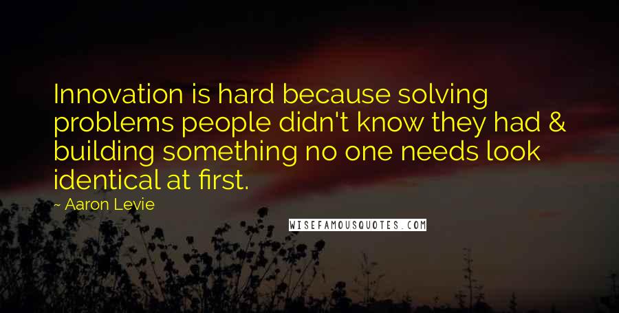 Aaron Levie Quotes: Innovation is hard because solving problems people didn't know they had & building something no one needs look identical at first.