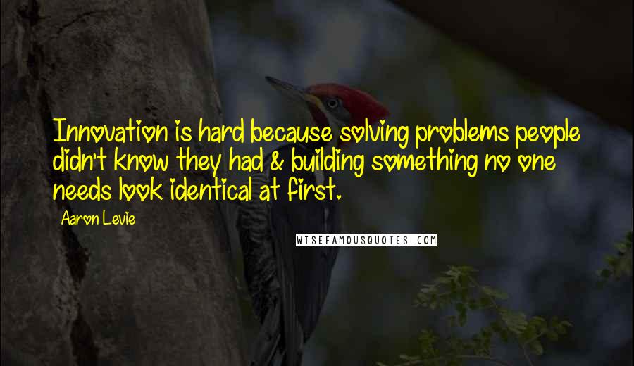 Aaron Levie Quotes: Innovation is hard because solving problems people didn't know they had & building something no one needs look identical at first.