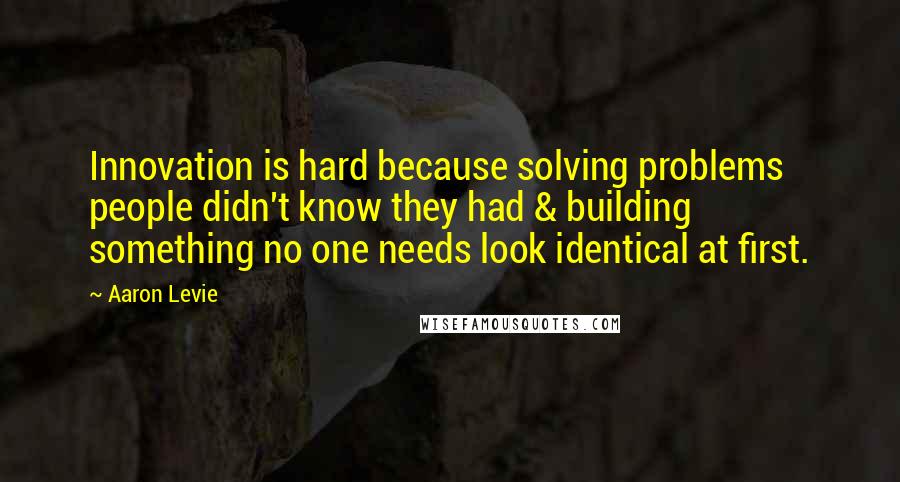 Aaron Levie Quotes: Innovation is hard because solving problems people didn't know they had & building something no one needs look identical at first.