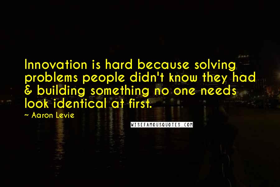 Aaron Levie Quotes: Innovation is hard because solving problems people didn't know they had & building something no one needs look identical at first.