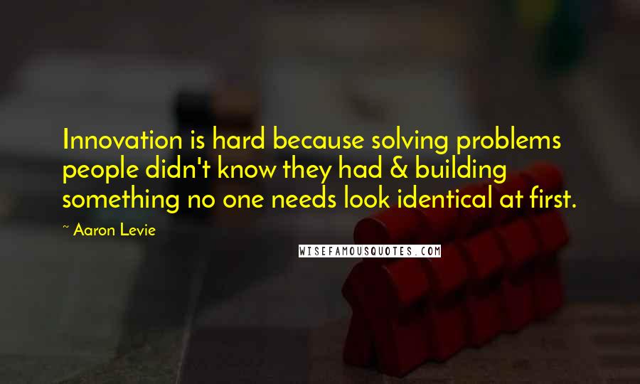 Aaron Levie Quotes: Innovation is hard because solving problems people didn't know they had & building something no one needs look identical at first.