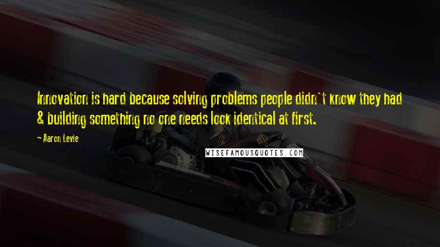 Aaron Levie Quotes: Innovation is hard because solving problems people didn't know they had & building something no one needs look identical at first.