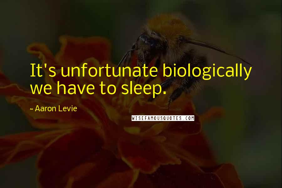 Aaron Levie Quotes: It's unfortunate biologically we have to sleep.