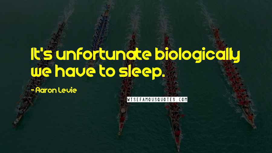 Aaron Levie Quotes: It's unfortunate biologically we have to sleep.