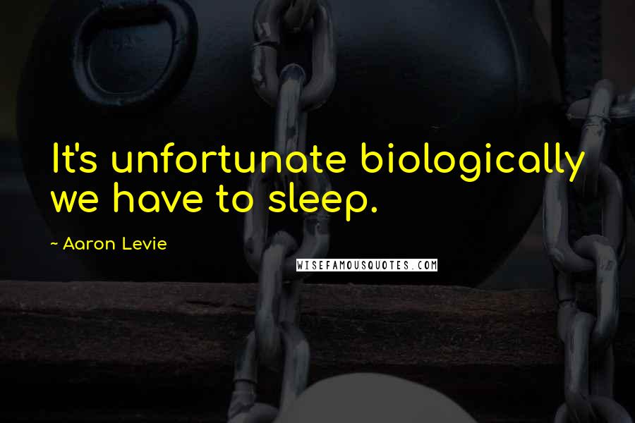 Aaron Levie Quotes: It's unfortunate biologically we have to sleep.