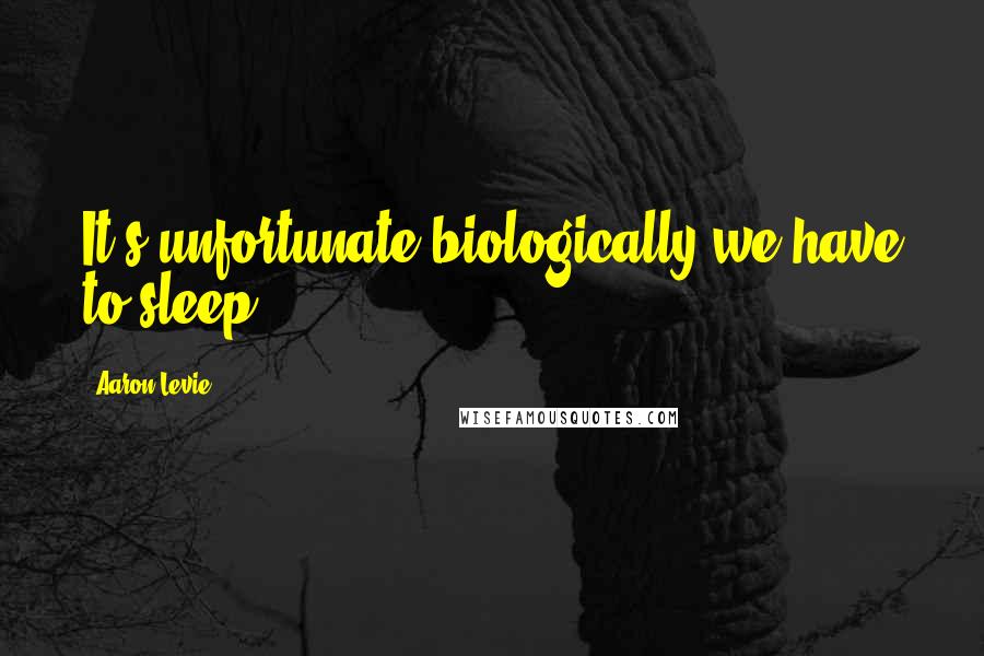 Aaron Levie Quotes: It's unfortunate biologically we have to sleep.