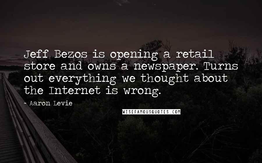 Aaron Levie Quotes: Jeff Bezos is opening a retail store and owns a newspaper. Turns out everything we thought about the Internet is wrong.