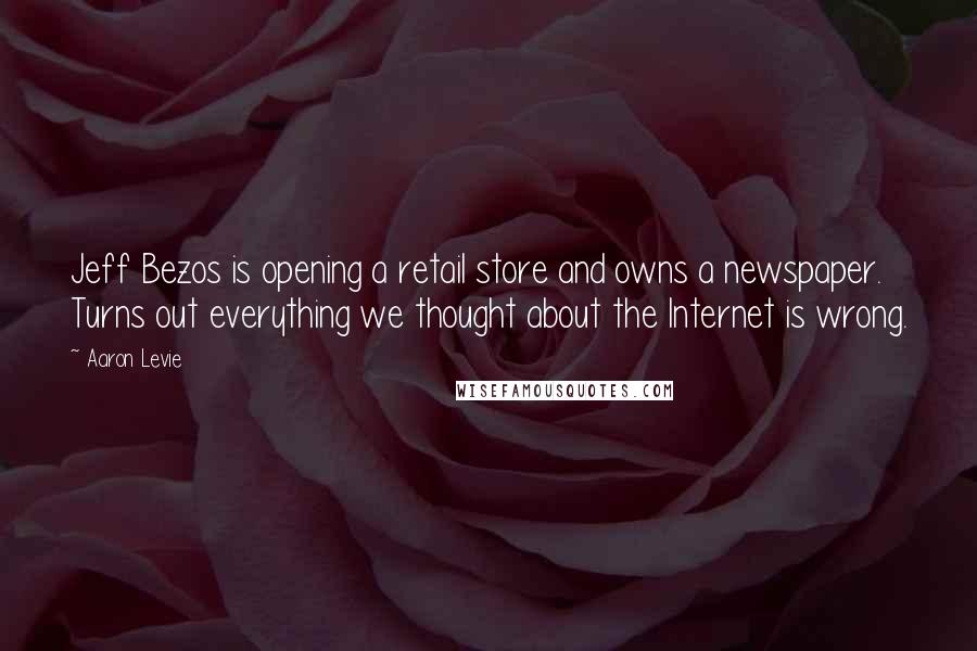 Aaron Levie Quotes: Jeff Bezos is opening a retail store and owns a newspaper. Turns out everything we thought about the Internet is wrong.