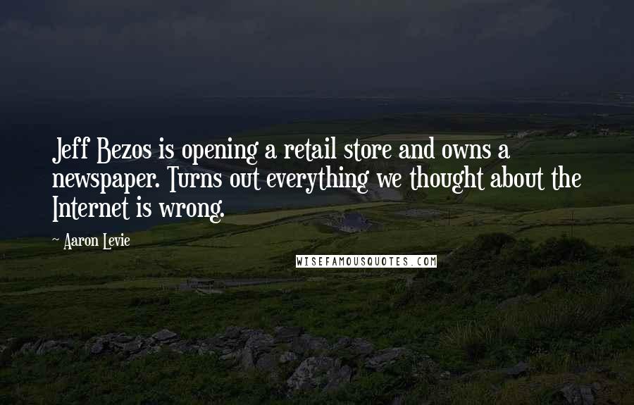 Aaron Levie Quotes: Jeff Bezos is opening a retail store and owns a newspaper. Turns out everything we thought about the Internet is wrong.