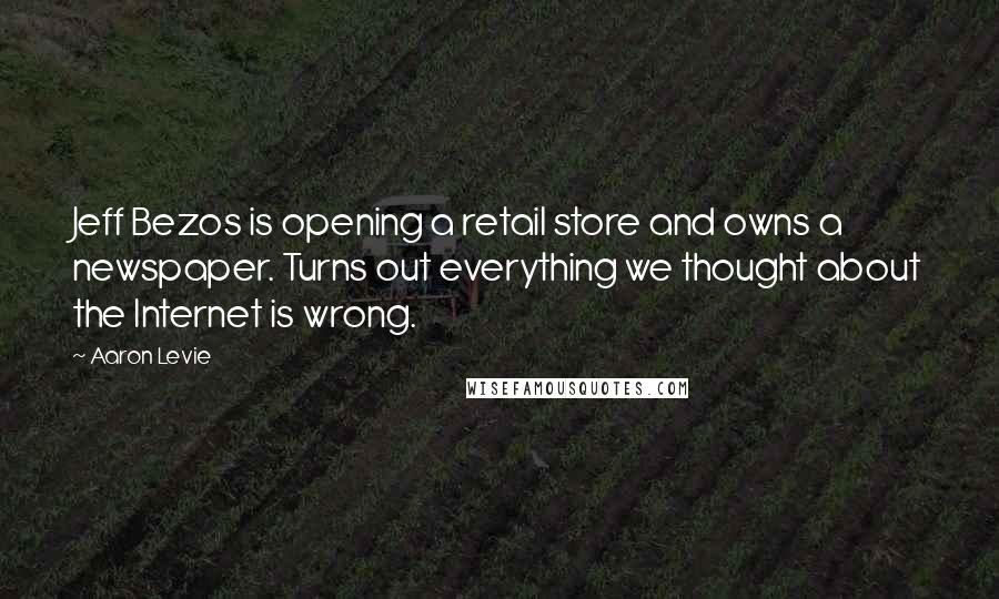 Aaron Levie Quotes: Jeff Bezos is opening a retail store and owns a newspaper. Turns out everything we thought about the Internet is wrong.