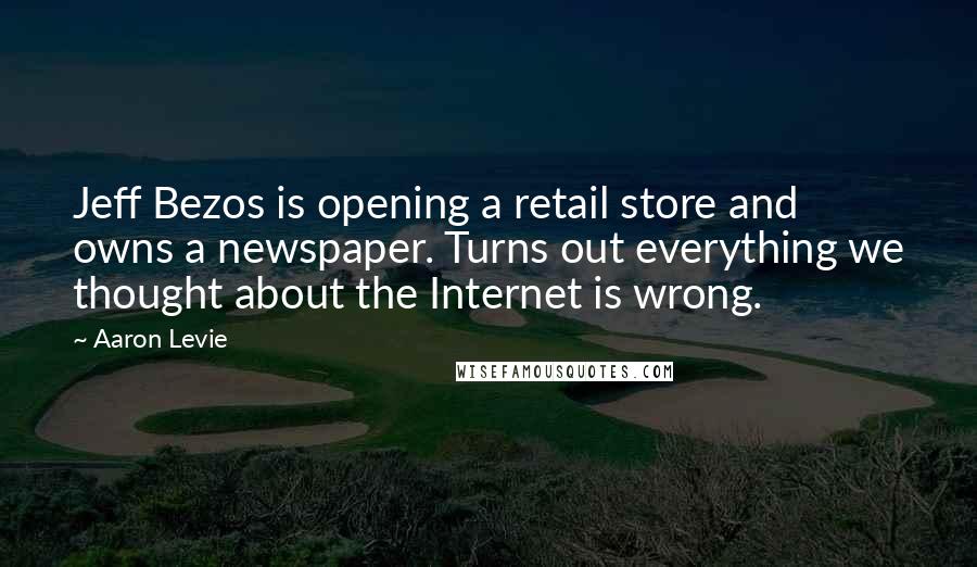 Aaron Levie Quotes: Jeff Bezos is opening a retail store and owns a newspaper. Turns out everything we thought about the Internet is wrong.