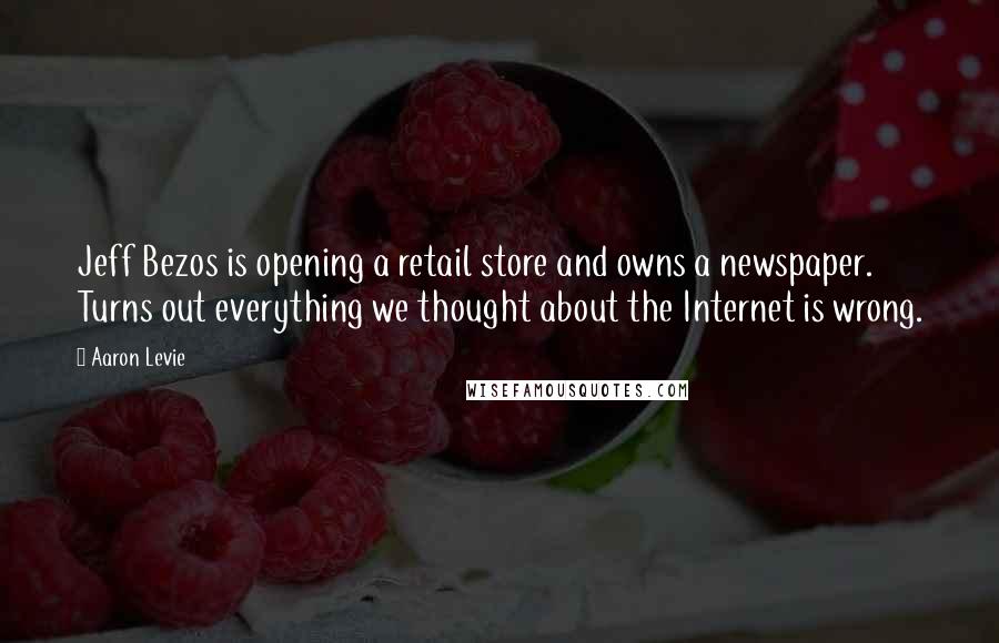 Aaron Levie Quotes: Jeff Bezos is opening a retail store and owns a newspaper. Turns out everything we thought about the Internet is wrong.