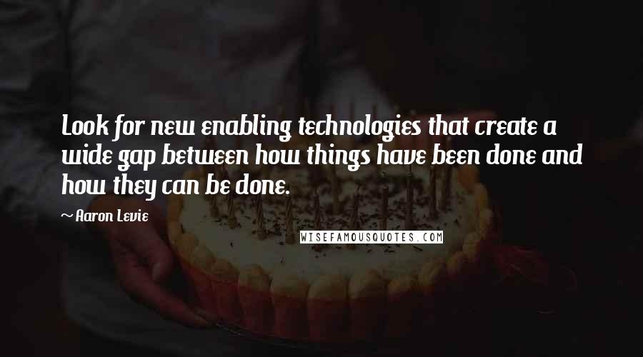 Aaron Levie Quotes: Look for new enabling technologies that create a wide gap between how things have been done and how they can be done.