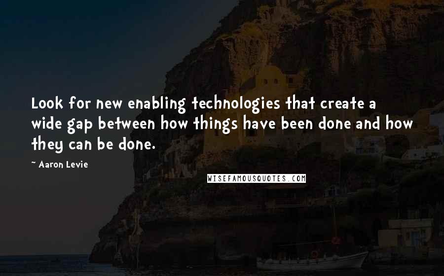 Aaron Levie Quotes: Look for new enabling technologies that create a wide gap between how things have been done and how they can be done.