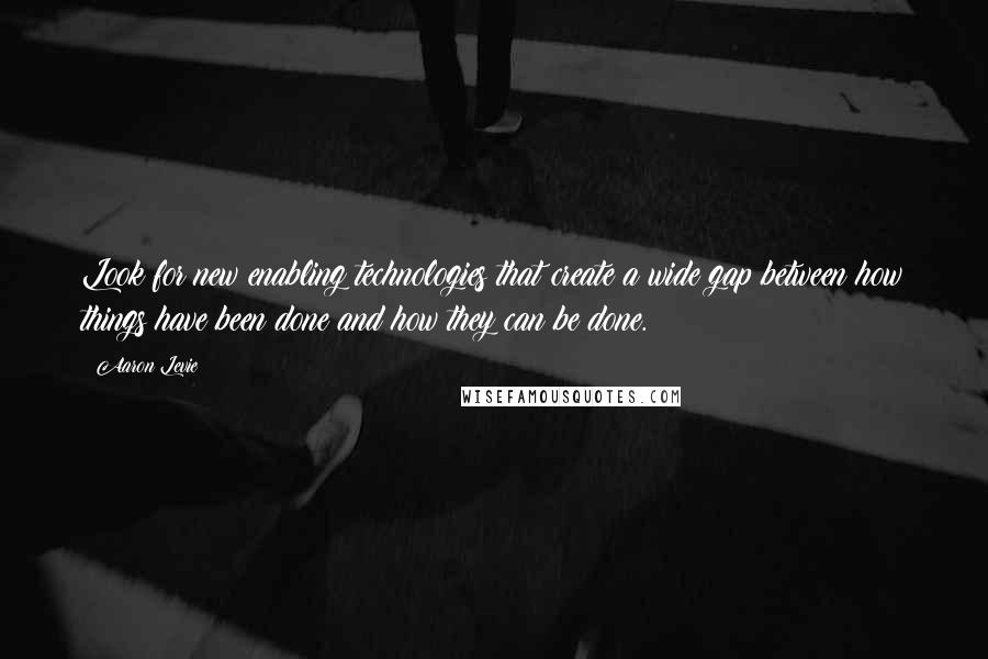 Aaron Levie Quotes: Look for new enabling technologies that create a wide gap between how things have been done and how they can be done.