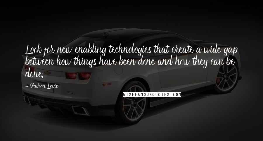 Aaron Levie Quotes: Look for new enabling technologies that create a wide gap between how things have been done and how they can be done.