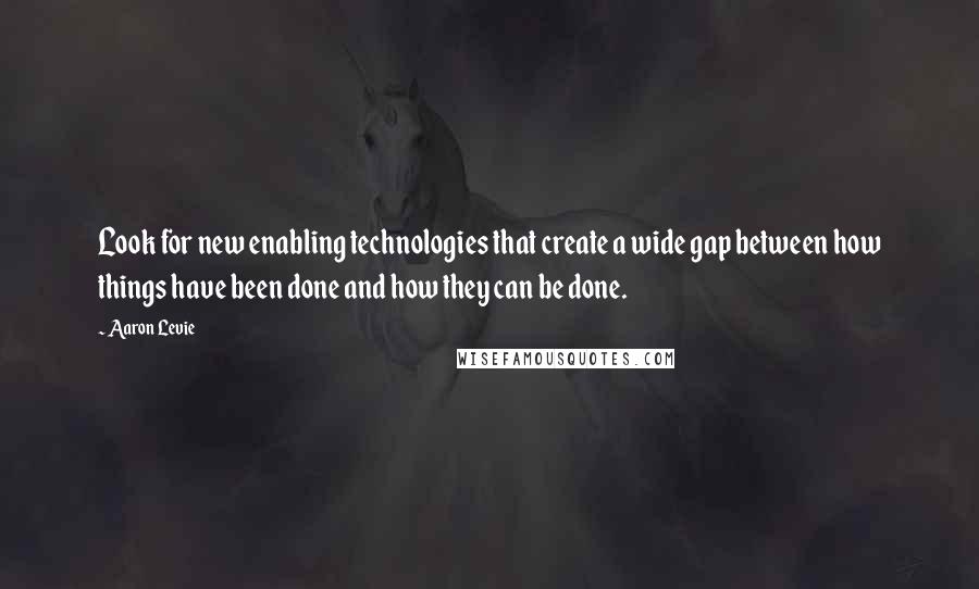 Aaron Levie Quotes: Look for new enabling technologies that create a wide gap between how things have been done and how they can be done.