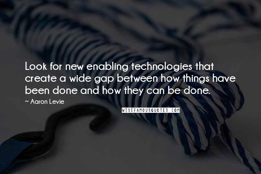 Aaron Levie Quotes: Look for new enabling technologies that create a wide gap between how things have been done and how they can be done.