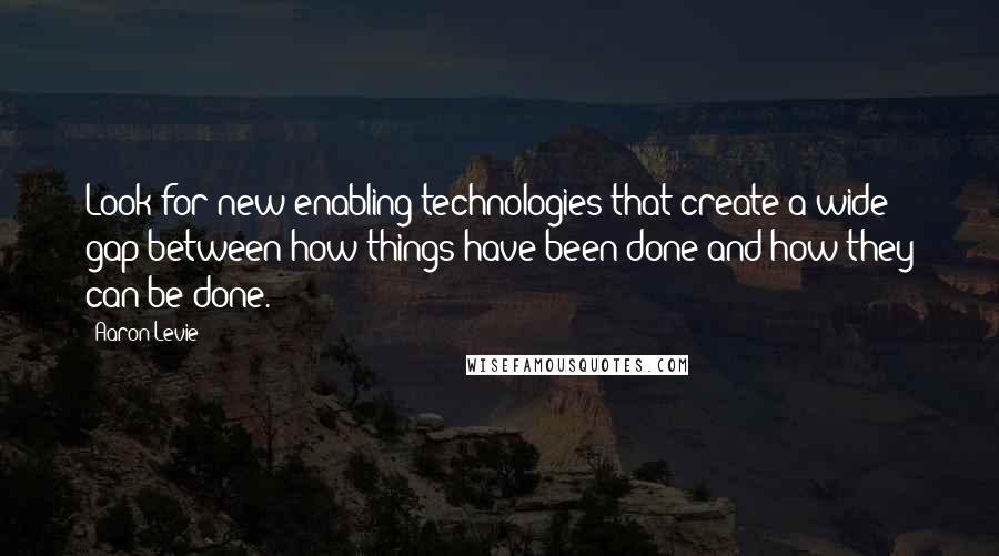 Aaron Levie Quotes: Look for new enabling technologies that create a wide gap between how things have been done and how they can be done.