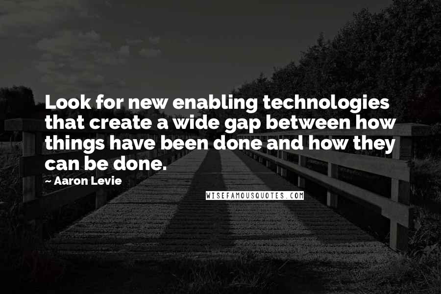 Aaron Levie Quotes: Look for new enabling technologies that create a wide gap between how things have been done and how they can be done.