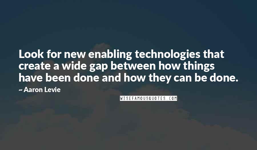 Aaron Levie Quotes: Look for new enabling technologies that create a wide gap between how things have been done and how they can be done.