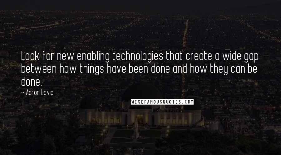 Aaron Levie Quotes: Look for new enabling technologies that create a wide gap between how things have been done and how they can be done.