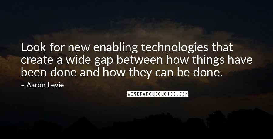 Aaron Levie Quotes: Look for new enabling technologies that create a wide gap between how things have been done and how they can be done.