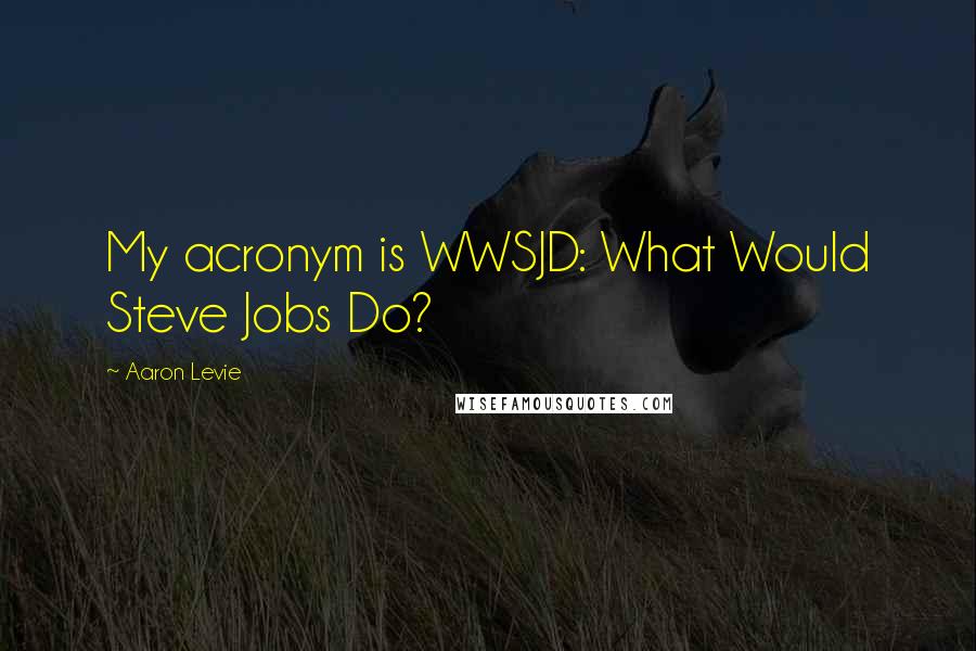 Aaron Levie Quotes: My acronym is WWSJD: What Would Steve Jobs Do?