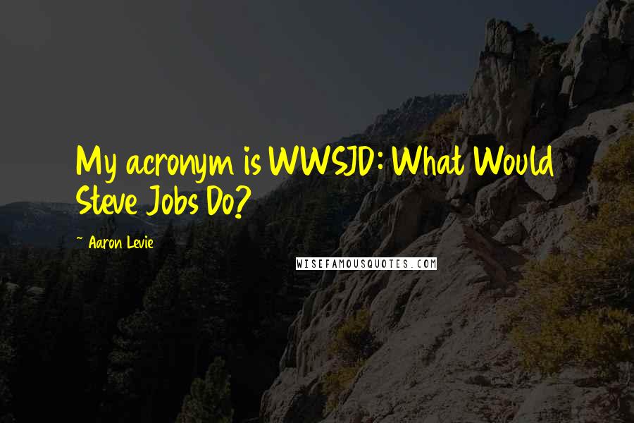 Aaron Levie Quotes: My acronym is WWSJD: What Would Steve Jobs Do?