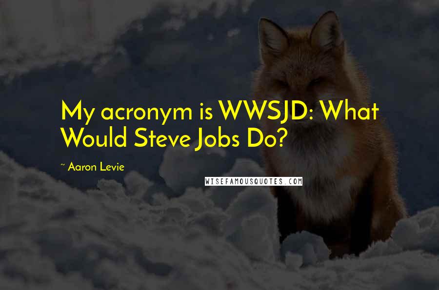 Aaron Levie Quotes: My acronym is WWSJD: What Would Steve Jobs Do?