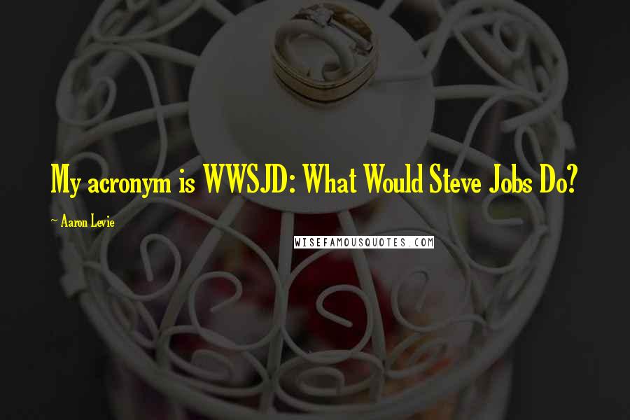 Aaron Levie Quotes: My acronym is WWSJD: What Would Steve Jobs Do?