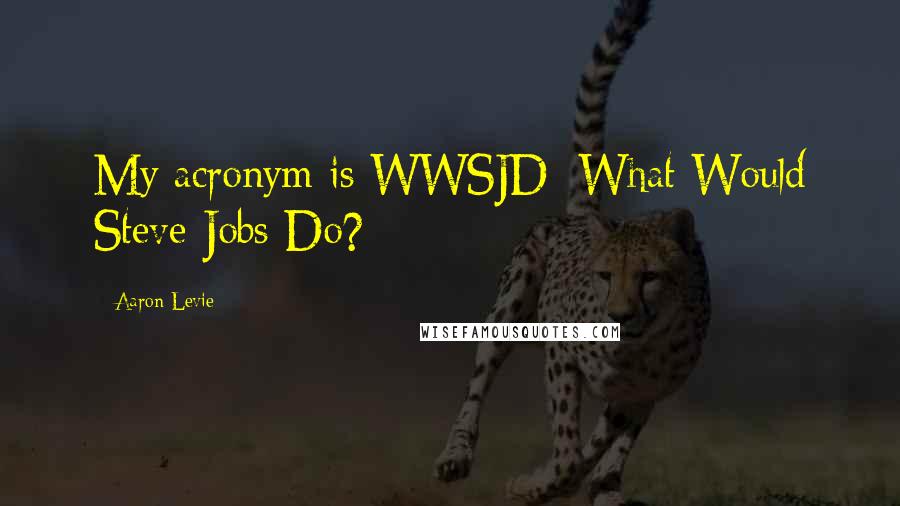 Aaron Levie Quotes: My acronym is WWSJD: What Would Steve Jobs Do?