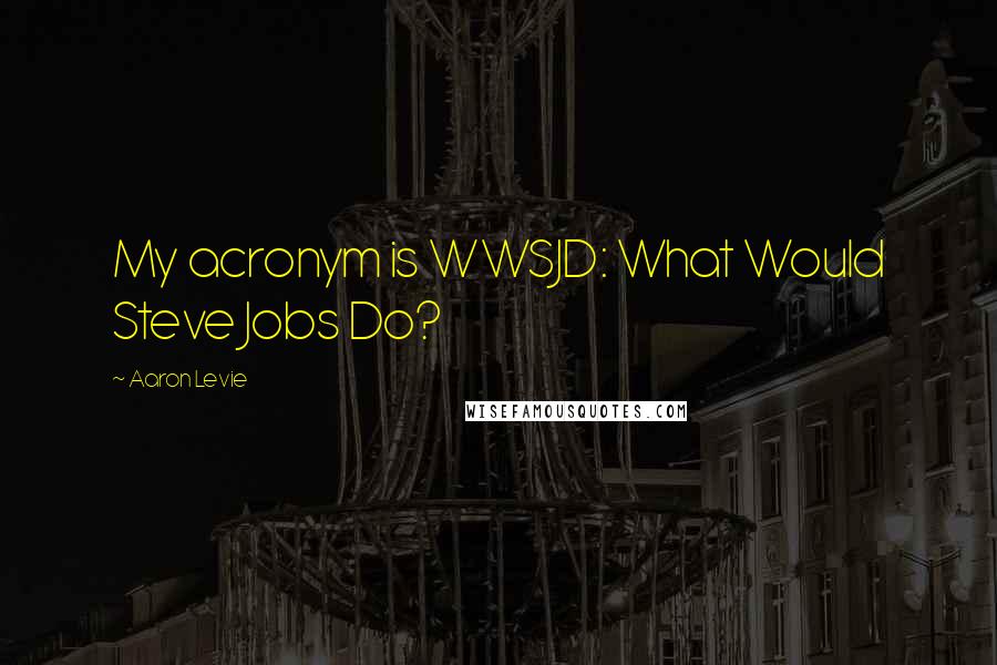 Aaron Levie Quotes: My acronym is WWSJD: What Would Steve Jobs Do?
