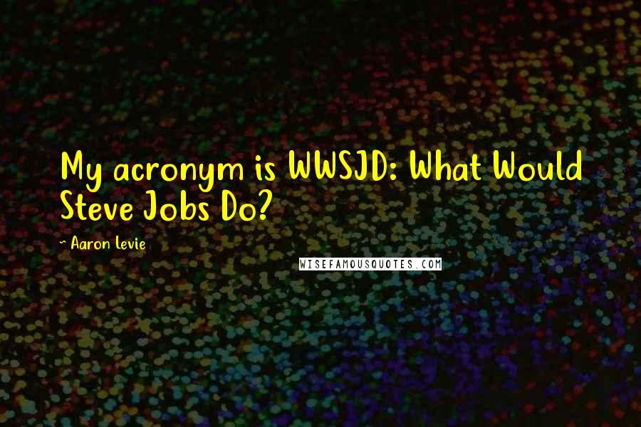 Aaron Levie Quotes: My acronym is WWSJD: What Would Steve Jobs Do?