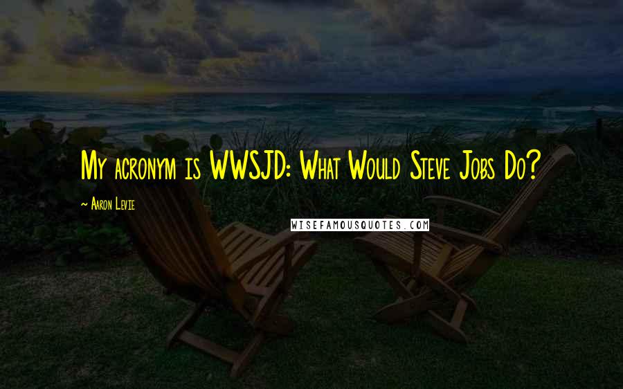 Aaron Levie Quotes: My acronym is WWSJD: What Would Steve Jobs Do?