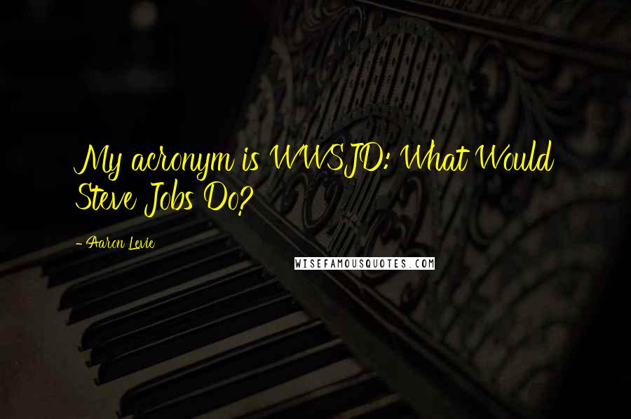 Aaron Levie Quotes: My acronym is WWSJD: What Would Steve Jobs Do?