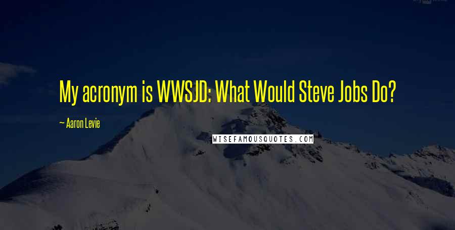 Aaron Levie Quotes: My acronym is WWSJD: What Would Steve Jobs Do?