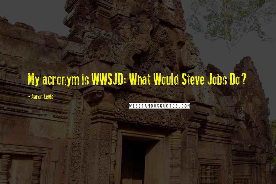 Aaron Levie Quotes: My acronym is WWSJD: What Would Steve Jobs Do?