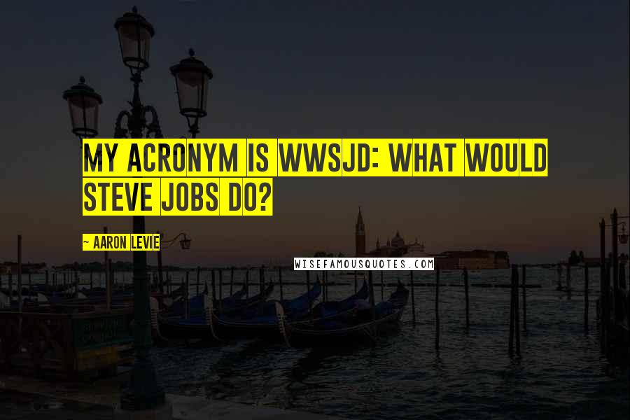 Aaron Levie Quotes: My acronym is WWSJD: What Would Steve Jobs Do?