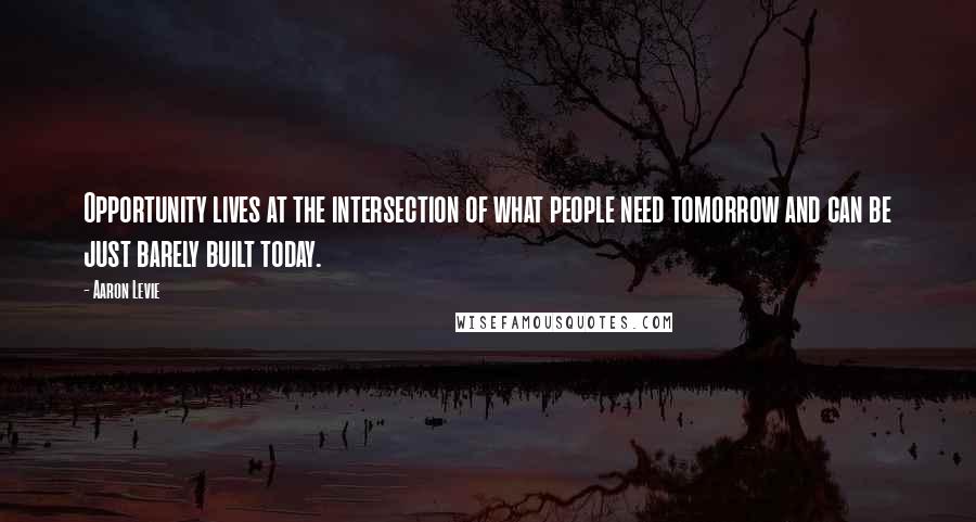 Aaron Levie Quotes: Opportunity lives at the intersection of what people need tomorrow and can be just barely built today.