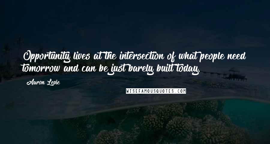 Aaron Levie Quotes: Opportunity lives at the intersection of what people need tomorrow and can be just barely built today.