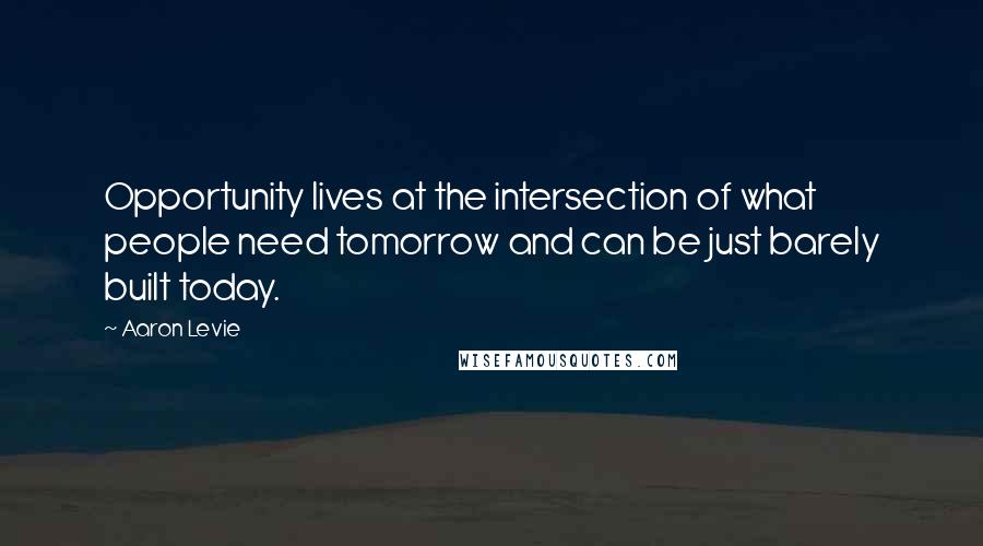 Aaron Levie Quotes: Opportunity lives at the intersection of what people need tomorrow and can be just barely built today.