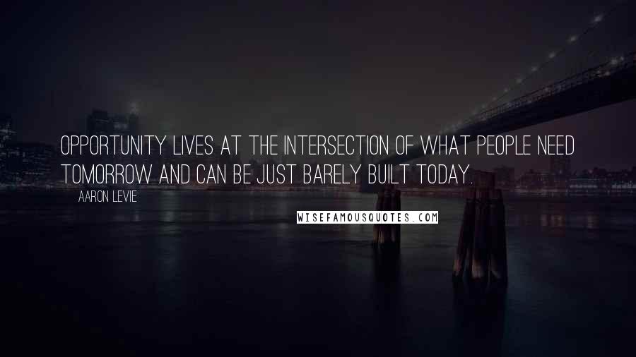 Aaron Levie Quotes: Opportunity lives at the intersection of what people need tomorrow and can be just barely built today.