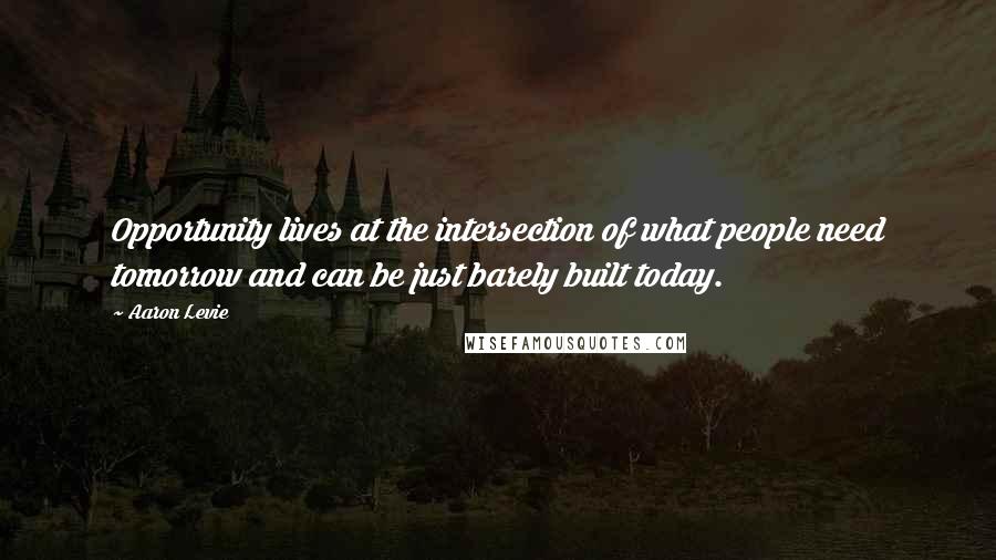 Aaron Levie Quotes: Opportunity lives at the intersection of what people need tomorrow and can be just barely built today.