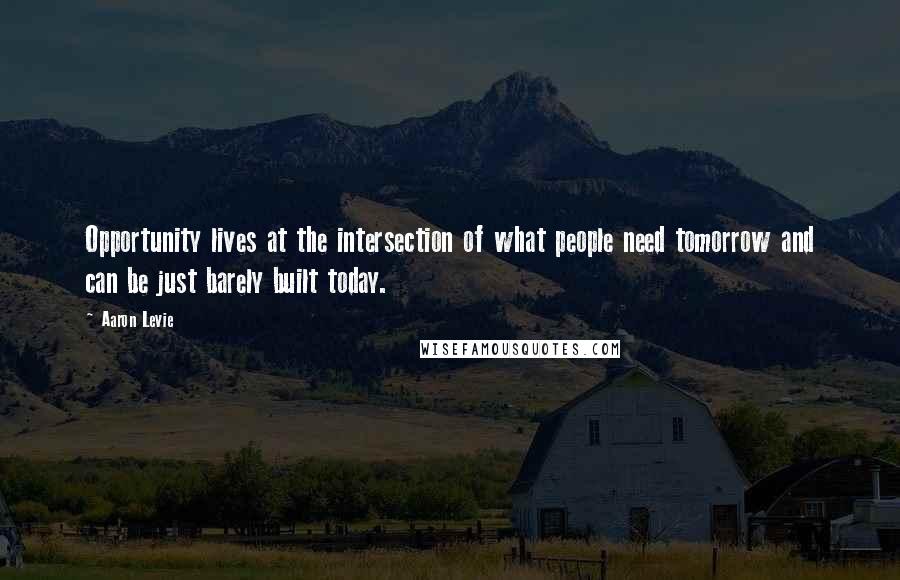 Aaron Levie Quotes: Opportunity lives at the intersection of what people need tomorrow and can be just barely built today.