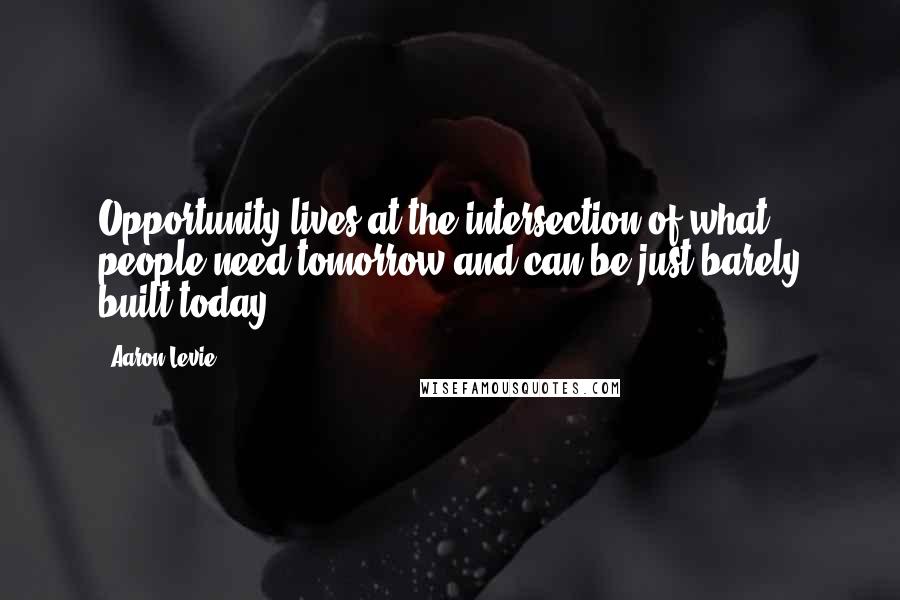Aaron Levie Quotes: Opportunity lives at the intersection of what people need tomorrow and can be just barely built today.